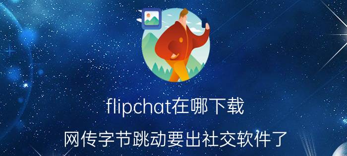 flipchat在哪下载 网传字节跳动要出社交软件了，会成功吗？你怎么看？